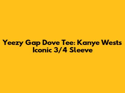 Yeezy Gap Dove Tee: Kanye West's Iconic 3/4 Sleeve