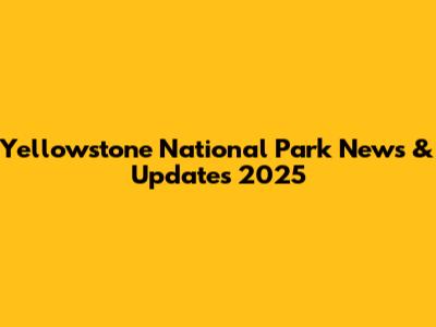 Yellowstone National Park News & Updates 2025