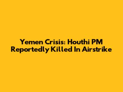 Yemen Crisis: Houthi PM Reportedly Killed In Airstrike
