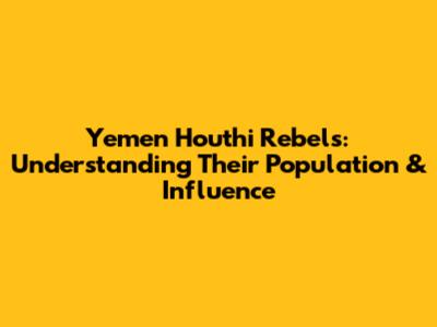 Yemen Houthi Rebels: Understanding Their Population & Influence