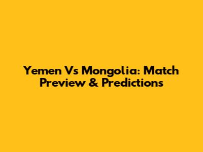 Yemen Vs Mongolia: Match Preview & Predictions