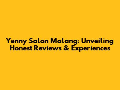 Yenny Salon Malang: Unveiling Honest Reviews & Experiences
