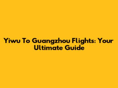 Yiwu To Guangzhou Flights: Your Ultimate Guide