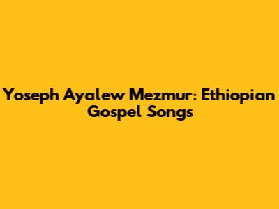 Yoseph Ayalew Mezmur: Ethiopian Gospel Songs