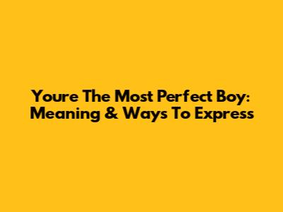 You're The Most Perfect Boy: Meaning & Ways To Express