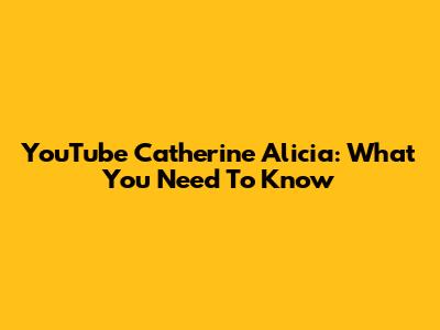 YouTube Catherine Alicia: What You Need To Know
