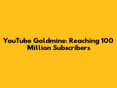 YouTube Goldmine: Reaching 100 Million Subscribers