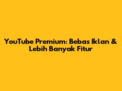 YouTube Premium: Bebas Iklan & Lebih Banyak Fitur
