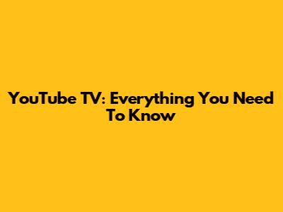 YouTube TV: Everything You Need To Know