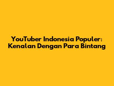 YouTuber Indonesia Populer: Kenalan Dengan Para Bintang