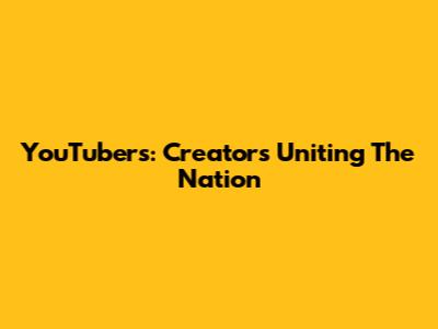 YouTubers: Creators Uniting The Nation