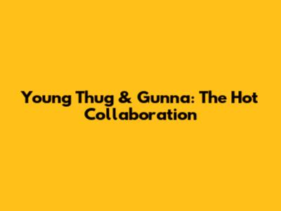 Young Thug & Gunna: The "Hot" Collaboration