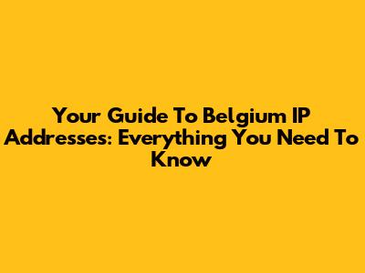 Your Guide To Belgium IP Addresses: Everything You Need To Know