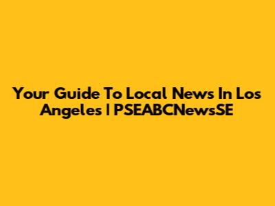 Your Guide To Local News In Los Angeles | PSEABCNewsSE