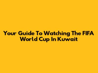 Your Guide To Watching The FIFA World Cup In Kuwait