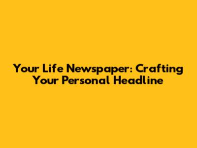 Your Life Newspaper: Crafting Your Personal Headline