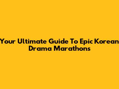 Your Ultimate Guide To Epic Korean Drama Marathons