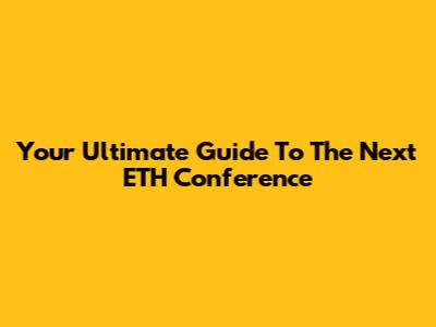 Your Ultimate Guide To The Next ETH Conference