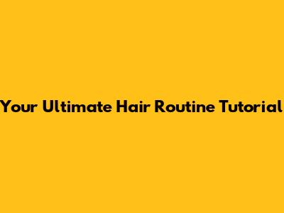 Your Ultimate Hair Routine Tutorial