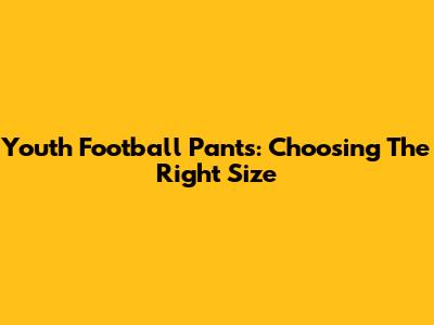 Youth Football Pants: Choosing The Right Size