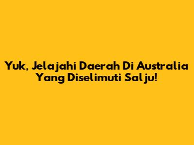 Yuk, Jelajahi Daerah Di Australia Yang Diselimuti Salju!