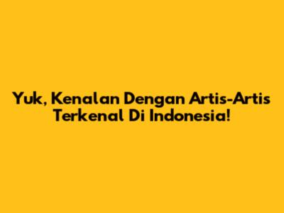 Yuk, Kenalan Dengan Artis-Artis Terkenal Di Indonesia!