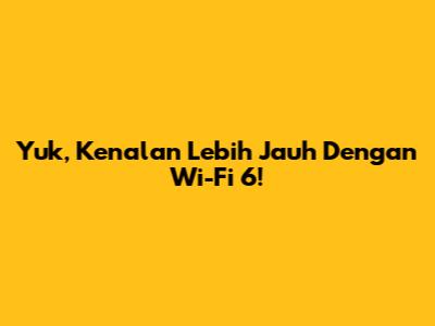 Yuk, Kenalan Lebih Jauh Dengan Wi-Fi 6!