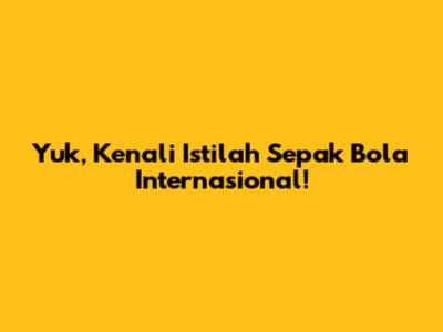 Yuk, Kenali Istilah Sepak Bola Internasional!