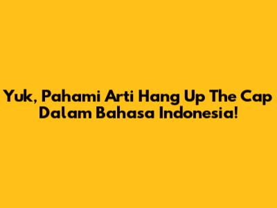 Yuk, Pahami Arti Hang Up The Cap Dalam Bahasa Indonesia!