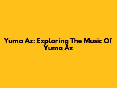 Yuma Az: Exploring The Music Of Yuma Az