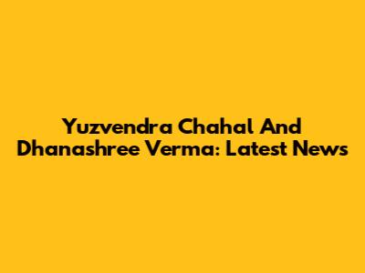 Yuzvendra Chahal And Dhanashree Verma: Latest News