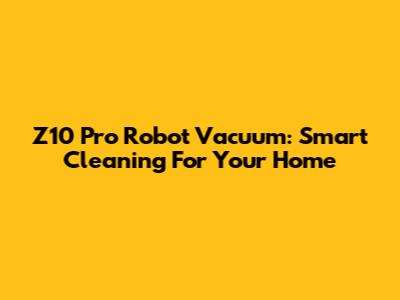 Z10 Pro Robot Vacuum: Smart Cleaning For Your Home