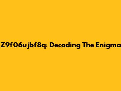 Z9f06ujbf8q: Decoding The Enigma