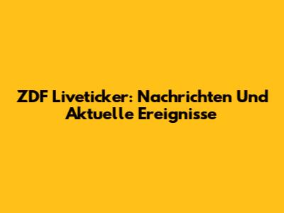 ZDF Liveticker: Nachrichten Und Aktuelle Ereignisse