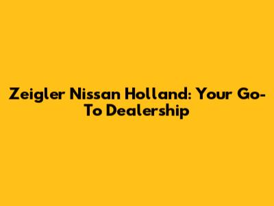 Zeigler Nissan Holland: Your Go-To Dealership