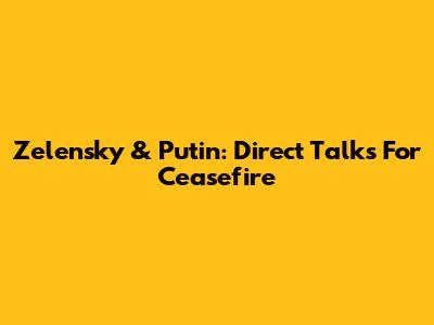 Zelensky & Putin: Direct Talks For Ceasefire