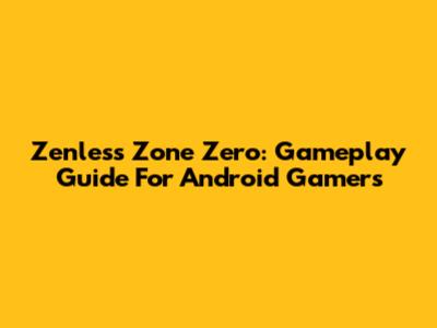 Zenless Zone Zero: Gameplay Guide For Android Gamers
