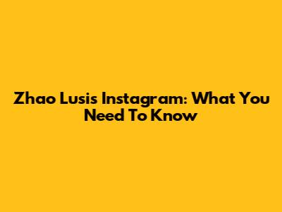 Zhao Lusi's Instagram: What You Need To Know