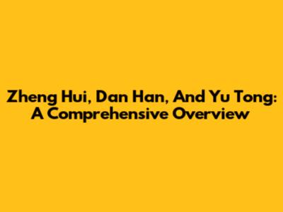 Zheng Hui, Dan Han, And Yu Tong: A Comprehensive Overview