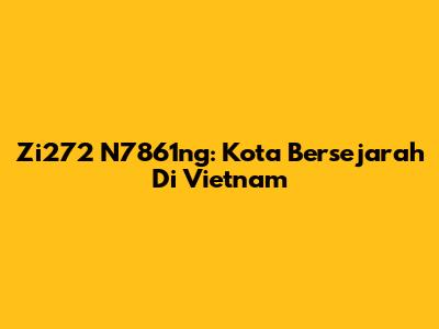 Zi272 N7861ng: Kota Bersejarah Di Vietnam