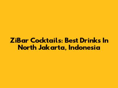 ZiBar Cocktails: Best Drinks In North Jakarta, Indonesia