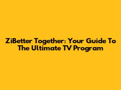 ZiBetter Together: Your Guide To The Ultimate TV Program