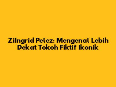 ZiIngrid Pelez: Mengenal Lebih Dekat Tokoh Fiktif Ikonik