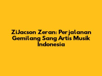 ZiJacson Zeran: Perjalanan Gemilang Sang Artis Musik Indonesia