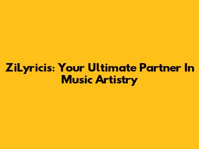 ZiLyricis: Your Ultimate Partner In Music Artistry