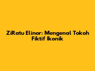 ZiRatu Elinor: Mengenal Tokoh Fiktif Ikonik