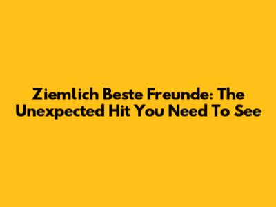 Ziemlich Beste Freunde: The Unexpected Hit You Need To See