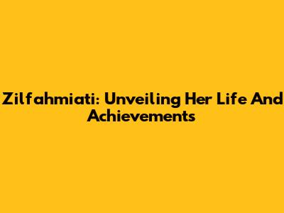 Zilfahmiati: Unveiling Her Life And Achievements