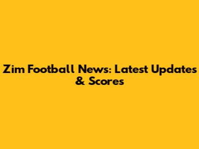 Zim Football News: Latest Updates & Scores
