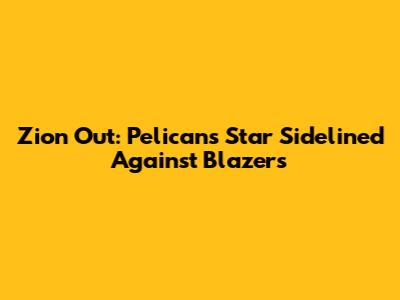 Zion Out: Pelicans' Star Sidelined Against Blazers